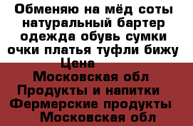 Обменяю на мёд соты натуральный бартер одежда обувь сумки очки платья туфли бижу › Цена ­ 200 - Московская обл. Продукты и напитки » Фермерские продукты   . Московская обл.